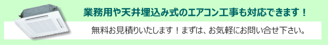 業務用エアコンや天井埋込み式エアコンなどの工事もご対応しております。まずはご相談ください。無料見積もり。