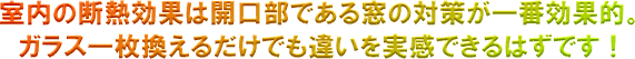 室内の断熱には窓対策が効果的。ガラスを一枚換えるだけでも違いを実感できるはずです！